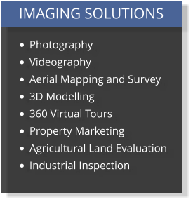 IMAGING SOLUTIONS •	Photography •	Videography •	Aerial Mapping and Survey •	3D Modelling •	360 Virtual Tours •	Property Marketing •	Agricultural Land Evaluation •	Industrial Inspection