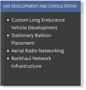 •	Custom Long Endurance Vehicle Development •	Stationary Balloon Placement •	Aerial Radio Networking •	Backhaul Network Infrastructure  UAV DEVELOPMENT AND CONSULTATION